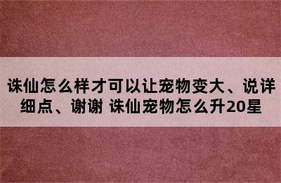 诛仙怎么样才可以让宠物变大、说详细点、谢谢 诛仙宠物怎么升20星